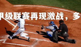 杏彩体育入口-甲级联赛再现激战，多支豪强争夺冠军