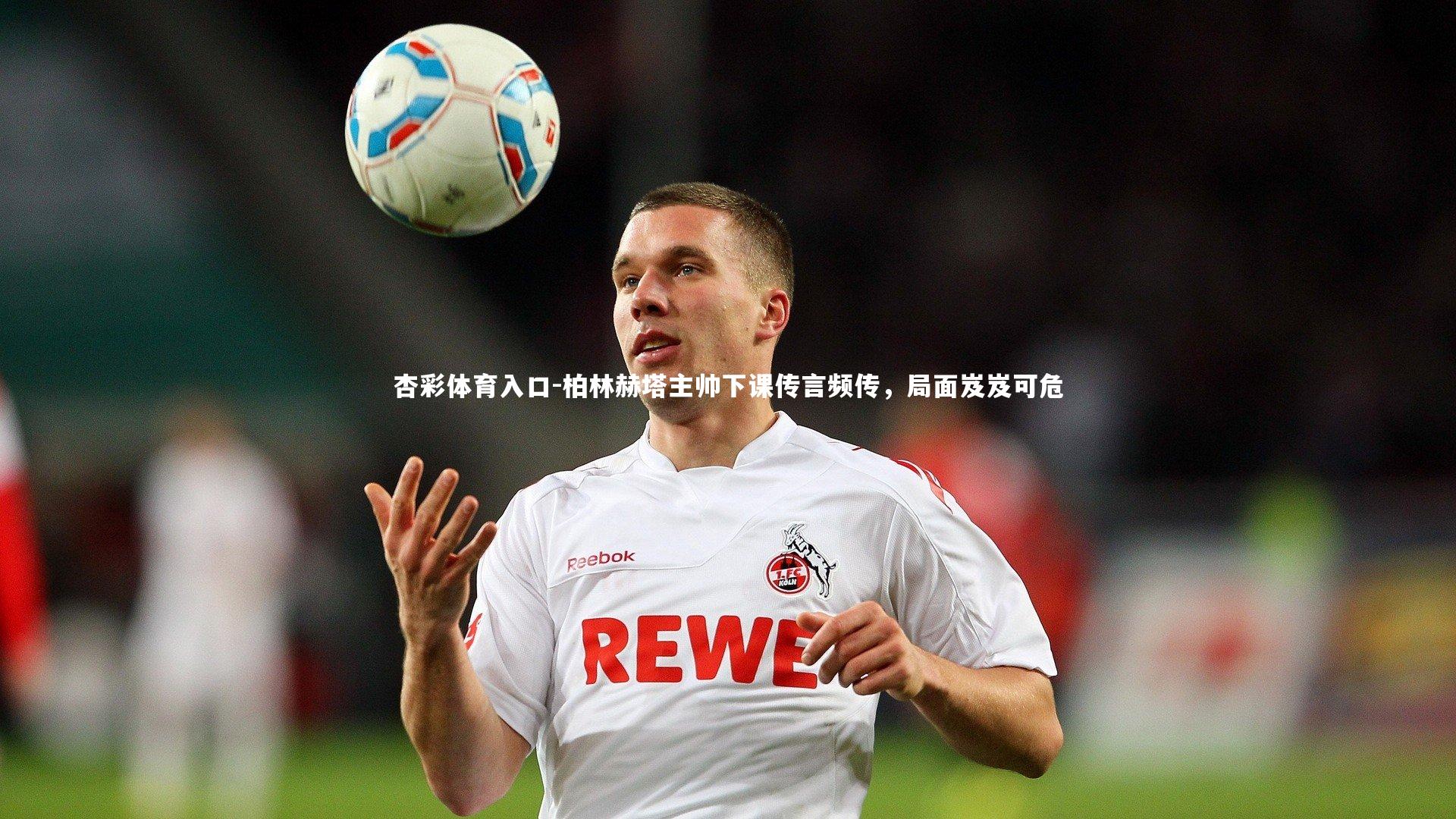 杏彩体育入口-柏林赫塔主帅下课传言频传，局面岌岌可危