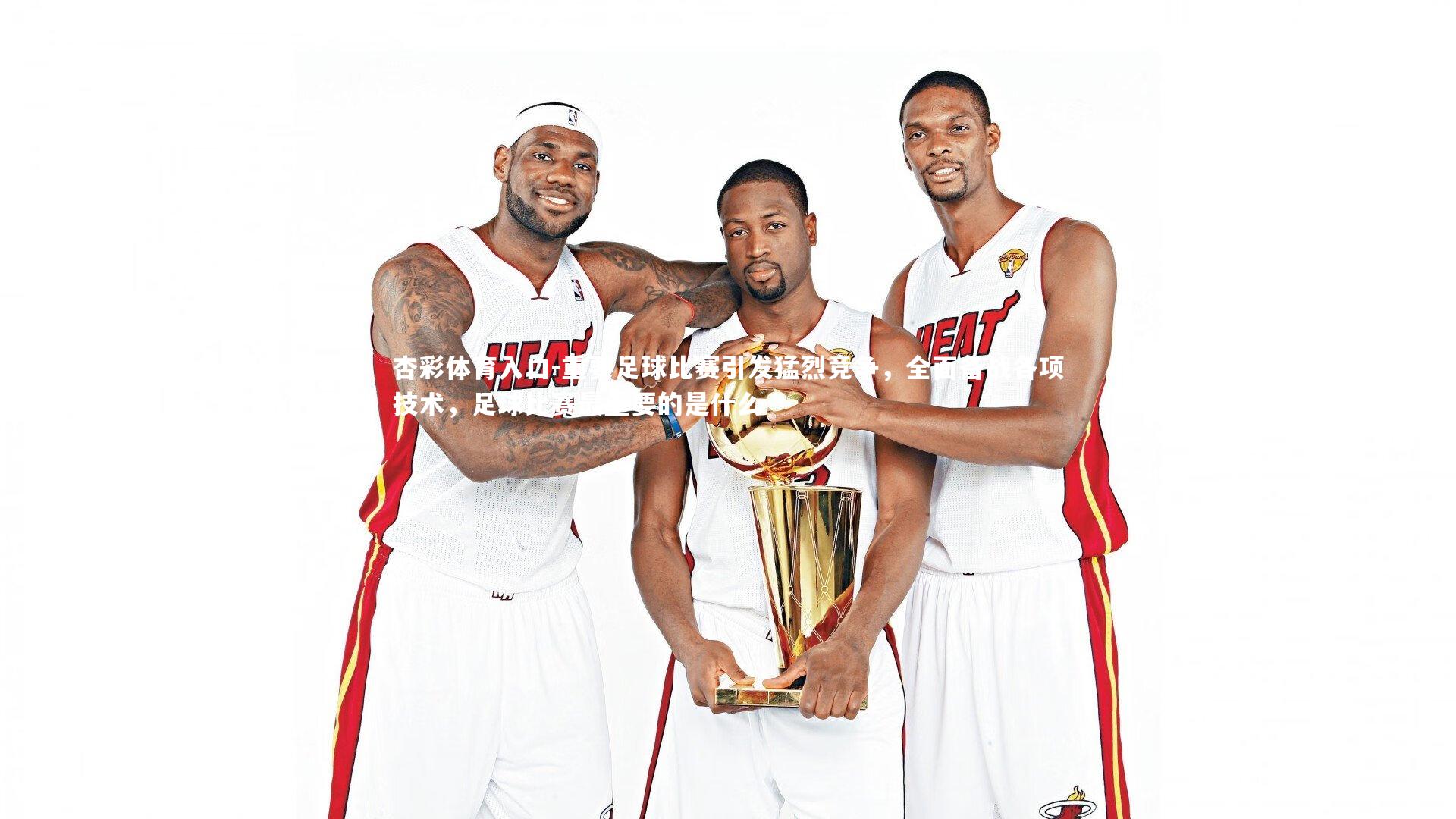 杏彩体育入口-重要足球比赛引发猛烈竞争，全面备战各项技术，足球比赛最重要的是什么