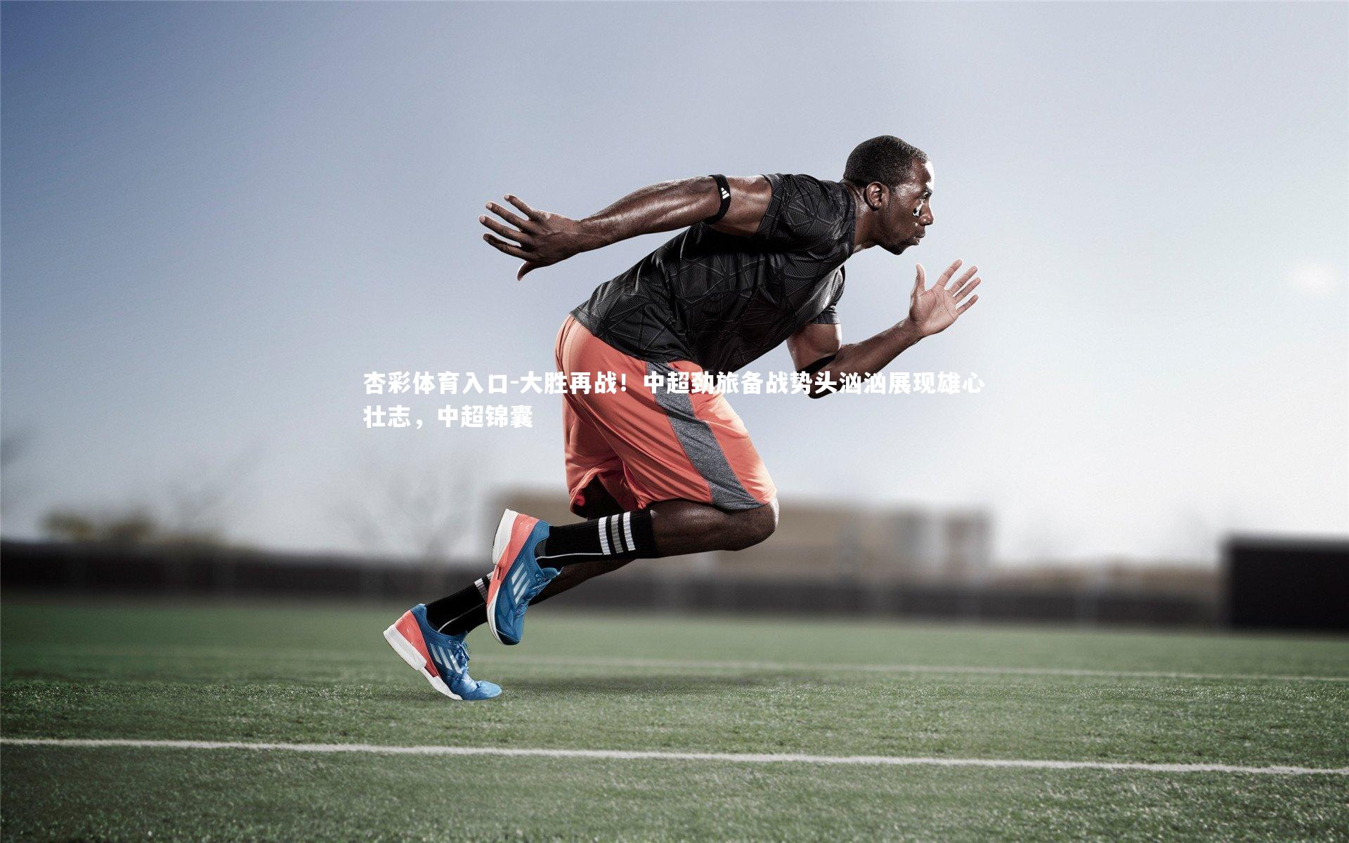 大胜再战！中超劲旅备战势头汹汹展现雄心壮志，中超锦囊