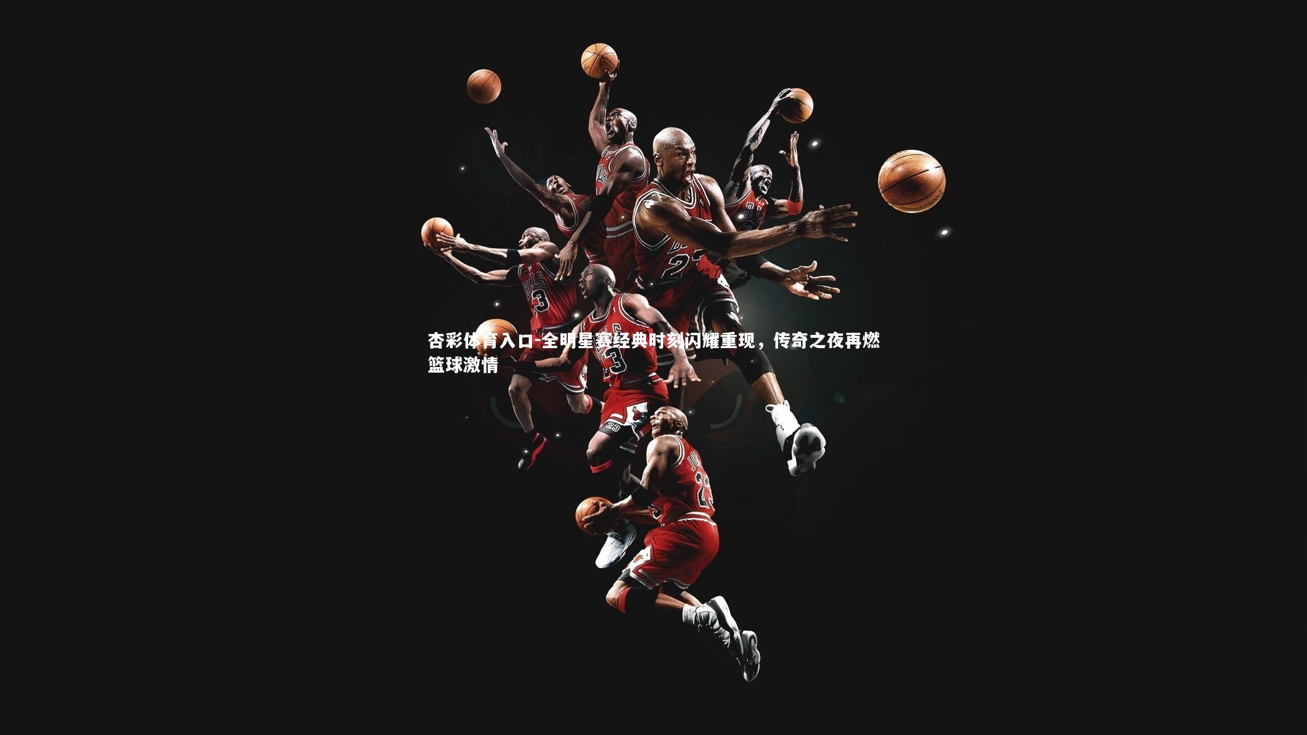 全明星赛经典时刻闪耀重现,传奇之夜再燃篮球激情