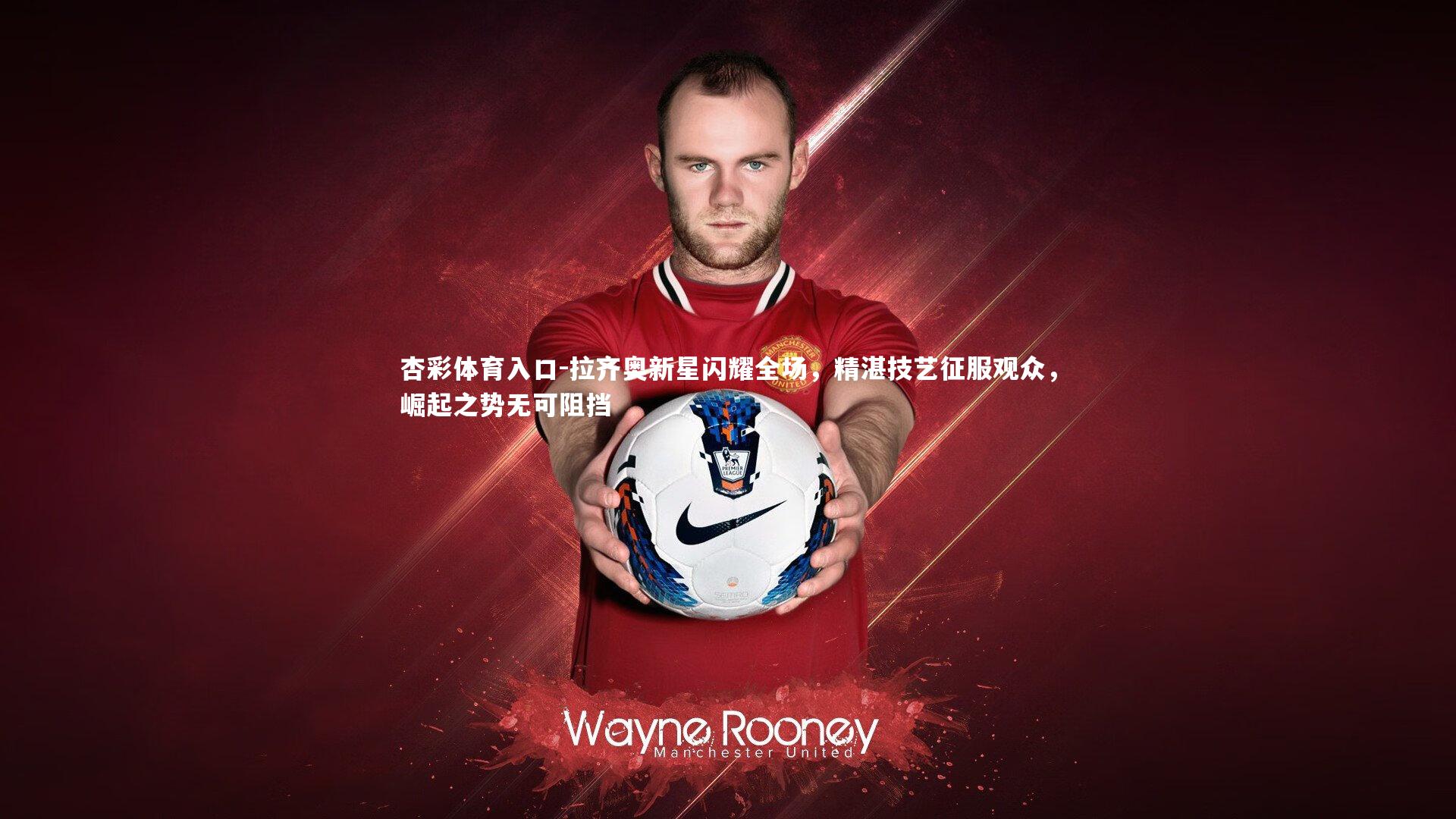 杏彩体育入口-拉齐奥新星闪耀全场，精湛技艺征服观众，崛起之势无可阻挡