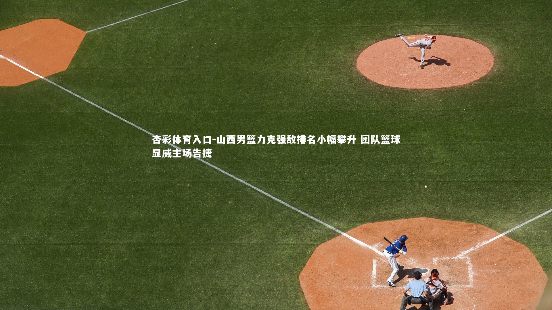 杏彩体育入口-山西男篮力克强敌排名小幅攀升 团队篮球显威主场告捷